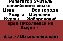 Репетитор/Учитель английского языка › Цена ­ 1 000 - Все города Услуги » Обучение. Курсы   . Хабаровский край,Николаевск-на-Амуре г.